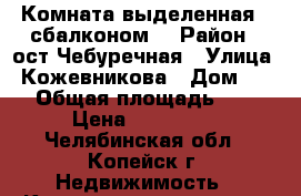 Комната выделенная , сбалконом! › Район ­ ост.Чебуречная › Улица ­ Кожевникова › Дом ­ 37 › Общая площадь ­ 18 › Цена ­ 470 000 - Челябинская обл., Копейск г. Недвижимость » Квартиры продажа   . Челябинская обл.